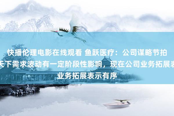 快播伦理电影在线观看 鱼跃医疗：公司谋略节拍受社会天下需求波动有一定阶段性影响，现在公司业务拓展表示有序