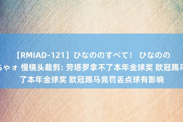 【RMIAD-121】ひなののすべて！ ひなののHをいっぱい見せちゃォ 慢镜头裁剪: 劳塔罗拿不了本年金球奖 欧冠踢马竞罚丢点球有影响