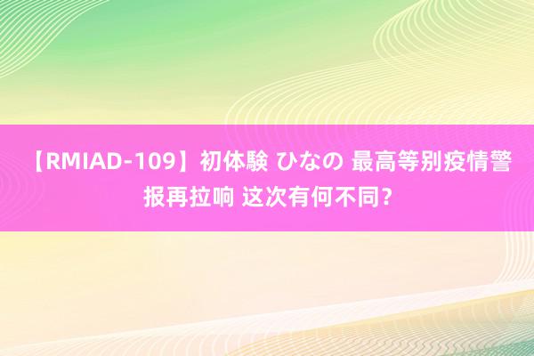 【RMIAD-109】初体験 ひなの 最高等别疫情警报再拉响 这次有何不同？