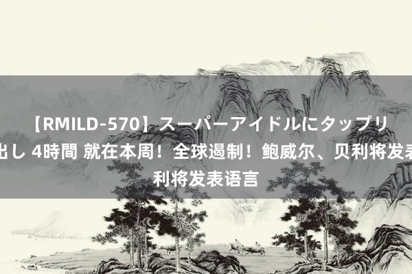 【RMILD-570】スーパーアイドルにタップリ生中出し 4時間 就在本周！全球遏制！鲍威尔、贝利将发表语言