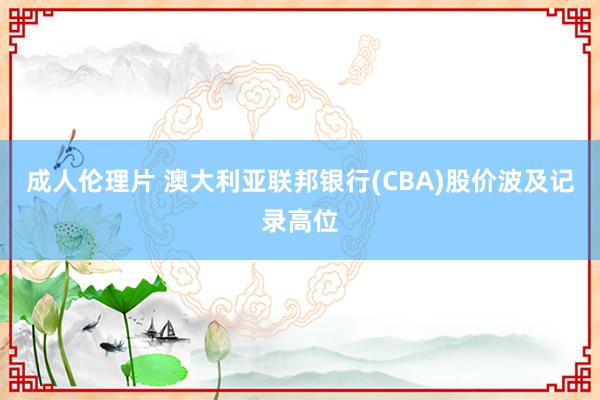 成人伦理片 澳大利亚联邦银行(CBA)股价波及记录高位