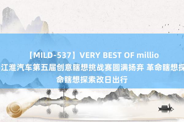 【MILD-537】VERY BEST OF million 13 4時間 江淮汽车第五届创意瞎想挑战赛圆满扬弃 革命瞎想探索改日出行