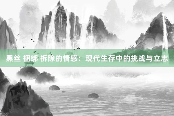 黑丝 捆绑 拆除的情感：现代生存中的挑战与立志