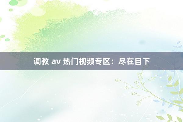 调教 av 热门视频专区：尽在目下