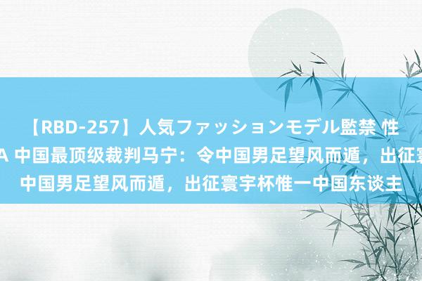 【RBD-257】人気ファッションモデル監禁 性虐コレクション3 AYA 中国最顶级裁判马宁：令中国男足望风而遁，出征寰宇杯惟一中国东谈主