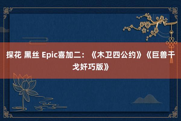 探花 黑丝 Epic喜加二：《木卫四公约》《巨兽干戈奸巧版》