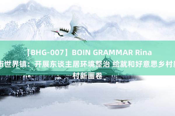 【BHG-007】BOIN GRAMMAR Rina 讷河市世界镇：开展东谈主居环境整治 绘就和好意思乡村新画卷