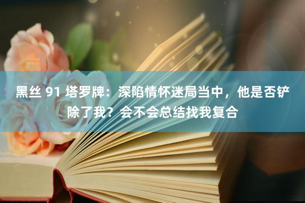 黑丝 91 塔罗牌：深陷情怀迷局当中，他是否铲除了我？会不会总结找我复合