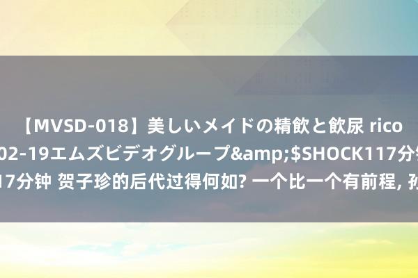 【MVSD-018】美しいメイドの精飲と飲尿 rico</a>2007-02-19エムズビデオグループ&$SHOCK117分钟 贺子珍的后代过得何如? 一个比一个有前程, 孙子身家上亿为东谈主低调