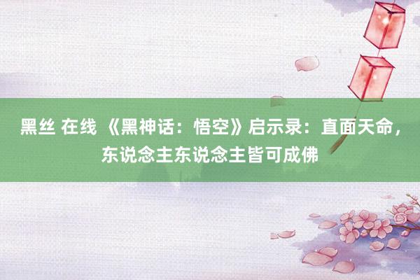 黑丝 在线 《黑神话：悟空》启示录：直面天命，东说念主东说念主皆可成佛