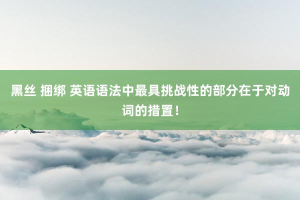 黑丝 捆绑 英语语法中最具挑战性的部分在于对动词的措置！