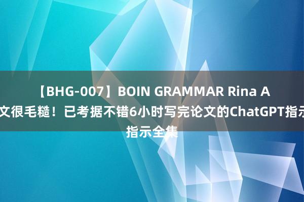 【BHG-007】BOIN GRAMMAR Rina AI写论文很毛糙！已考据不错6小时写完论文的ChatGPT指示全集