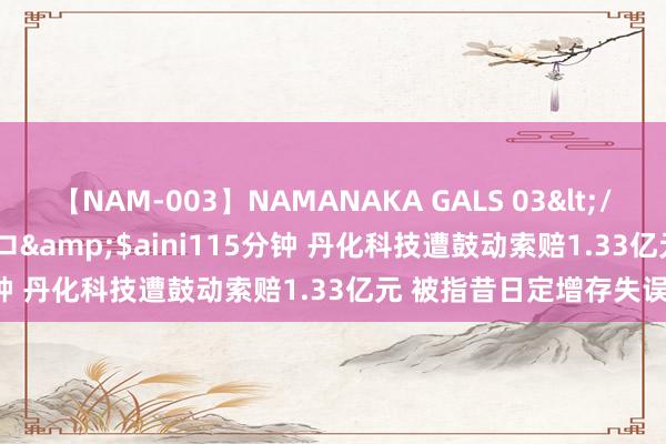 【NAM-003】NAMANAKA GALS 03</a>2010-08-27ピエロ&$aini115分钟 丹化科技遭鼓动索赔1.33亿元 被指昔日定增存失误阐述