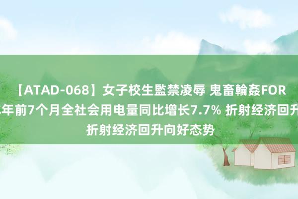 【ATAD-068】女子校生監禁凌辱 鬼畜輪姦FOREVER2 本年前7个月全社会用电量同比增长7.7% 折射经济回升向好态势