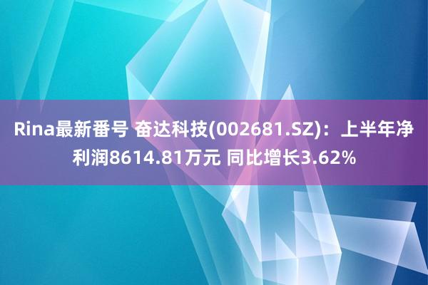 Rina最新番号 奋达科技(002681.SZ)：上半年净利润8614.81万元 同比增长3.62%