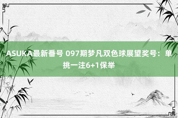 ASUKA最新番号 097期梦凡双色球展望奖号：单挑一注6+1保举