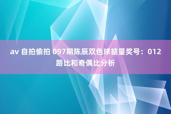 av 自拍偷拍 097期陈辰双色球掂量奖号：012路比和奇偶比分析