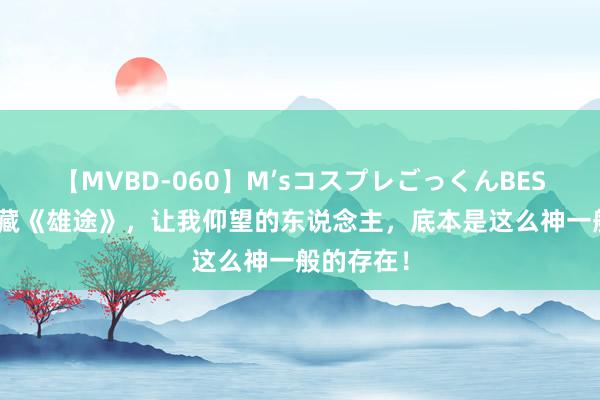 【MVBD-060】M’sコスプレごっくんBEST 独家储藏《雄途》，让我仰望的东说念主，底本是这么神一般的存在！