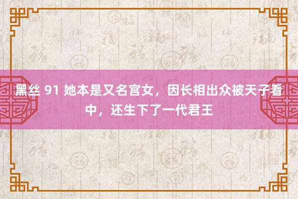 黑丝 91 她本是又名宫女，因长相出众被天子看中，还生下了一代君王