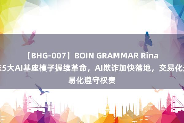 【BHG-007】BOIN GRAMMAR Rina 昆仑万维5大AI基座模子握续革命，AI欺诈加快落地，交易化遵守权贵