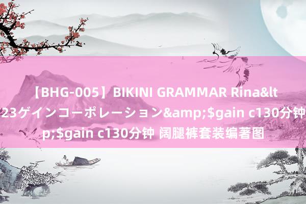 【BHG-005】BIKINI GRAMMAR Rina</a>2017-04-23ゲインコーポレーション&$gain c130分钟 阔腿裤套装编著图