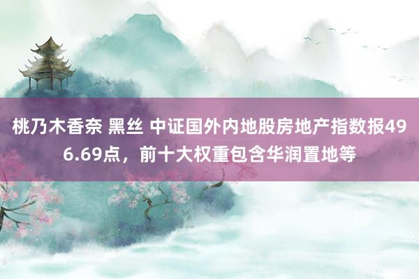 桃乃木香奈 黑丝 中证国外内地股房地产指数报496.69点，前十大权重包含华润置地等