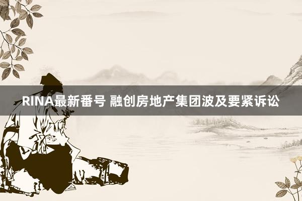 RINA最新番号 融创房地产集团波及要紧诉讼